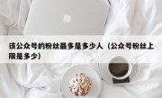 该公众号的粉丝最多是多少人（公众号粉丝上限是多少）