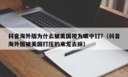 抖音海外版为什么被美国视为眼中钉?（抖音海外版被美国打压的来龙去脉）