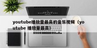 youtube播放量最高的音乐视频（youtube 播放量最高）