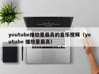 youtube播放量最高的音乐视频（youtube 播放量最高）