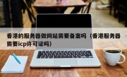 香港的服务器做网站需要备案吗（香港服务器需要icp许可证吗）