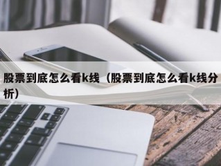 股票到底怎么看k线（股票到底怎么看k线分析）