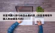 抖音外国人排行榜怎么看的到（抖音有哪些外国人粉丝破百万的）