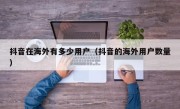 抖音在海外有多少用户（抖音的海外用户数量）