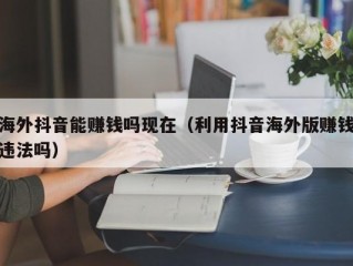 海外抖音能赚钱吗现在（利用抖音海外版赚钱违法吗）