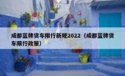 成都蓝牌货车限行新规2022（成都蓝牌货车限行政策）