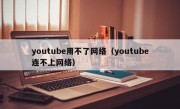 youtube用不了网络（youtube连不上网络）