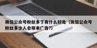 微信公众号粉丝多了有什么好处（微信公众号粉丝多少人会带来广告?）