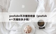 youtube万次播放收益（youtube一万播放多少钱）