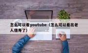 怎么可以看youtube（怎么可以看出老人借寿了）