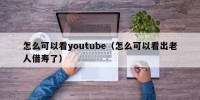 怎么可以看youtube（怎么可以看出老人借寿了）