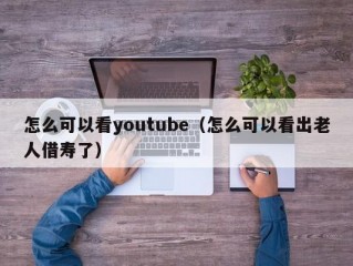 怎么可以看youtube（怎么可以看出老人借寿了）