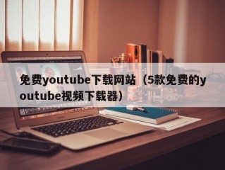 免费youtube下载网站（5款免费的youtube视频下载器）