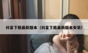 抖音下载最新版本（抖音下载最新版本安装）