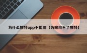 为什么推特app不能用（为啥用不了推特）