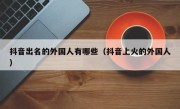 抖音出名的外国人有哪些（抖音上火的外国人）