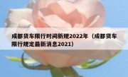 成都货车限行时间新规2022年（成都货车限行规定最新消息2021）