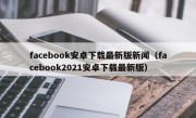 facebook安卓下载最新版新闻（facebook2021安卓下载最新版）