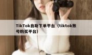 TikTok自助下单平台（tiktok账号购买平台）