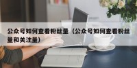 公众号如何查看粉丝量（公众号如何查看粉丝量和关注量）