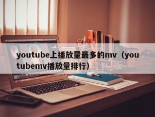 youtube上播放量最多的mv（youtubemv播放量排行）