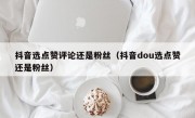 抖音选点赞评论还是粉丝（抖音dou选点赞还是粉丝）