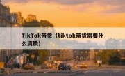 TikTok带货（tiktok带货需要什么资质）