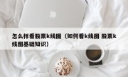 怎么样看股票k线图（如何看k线图 股票k线图基础知识）