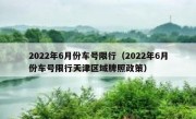 2022年6月份车号限行（2022年6月份车号限行天津区域牌照政策）