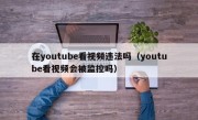 在youtube看视频违法吗（youtube看视频会被监控吗）