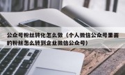 公众号粉丝转化怎么做（个人微信公众号里面的粉丝怎么转到企业微信公众号）