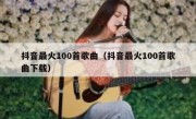 抖音最火100首歌曲（抖音最火100首歌曲下载）