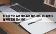 抖音海外怎么直播怎么办有办法吗（抖音如何在海外直播怎么操作）