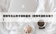 视频号怎么样才涨粉最快（视频号涨粉太难了）