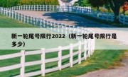 新一轮尾号限行2022（新一轮尾号限行是多少）