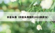 抖音头像（抖音头像图片2022新款女）