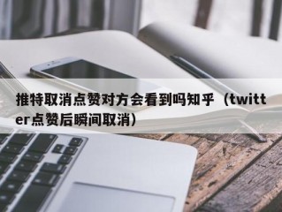 推特取消点赞对方会看到吗知乎（twitter点赞后瞬间取消）