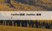 Twitter新闻（twitter 新闻）