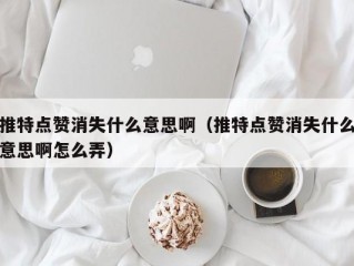 推特点赞消失什么意思啊（推特点赞消失什么意思啊怎么弄）