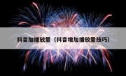 抖音加播放量（抖音增加播放量技巧）