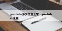 youtube多少流量正常（youtube 流量）