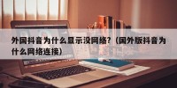 外国抖音为什么显示没网络?（国外版抖音为什么网络连接）