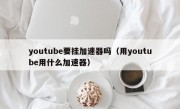 youtube要挂加速器吗（用youtube用什么加速器）