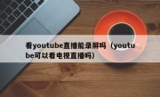 看youtube直播能录屏吗（youtube可以看电视直播吗）