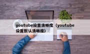 youtube设置清晰度（youtube设置默认清晰度）