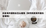 抖音海外版粉丝怎么赚钱（如何利用海外版抖音赚钱）