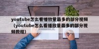 youtube怎么看播放量最多的部分视频（youtube怎么看播放量最多的部分视频教程）