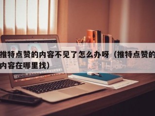 推特点赞的内容不见了怎么办呀（推特点赞的内容在哪里找）