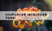 fuhui网上外汇交易（福汇网上外汇交易平台文章）