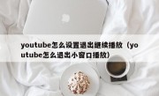 youtube怎么设置退出继续播放（youtube怎么退出小窗口播放）